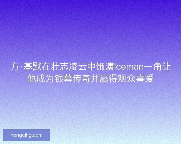 方·基默在壮志凌云中饰演Iceman一角让他成为银幕传奇并赢得观众喜爱