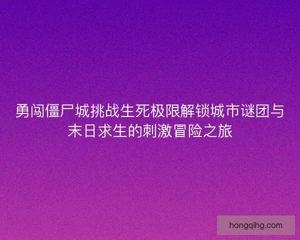 勇闯僵尸城挑战生死极限解锁城市谜团与末日求生的刺激冒险之旅 勇闯僵尸城挑战生死极限解锁城市谜团与末日求生的刺激冒险之旅