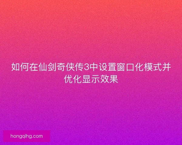 如何在仙剑奇侠传3中设置窗口化模式并优化显示效果 如何在仙剑奇侠传3中设置窗口化模式并优化显示效果