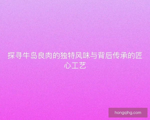 探寻牛岛良肉的独特风味与背后传承的匠心工艺 探寻牛岛良肉的独特风味与背后传承的匠心工艺