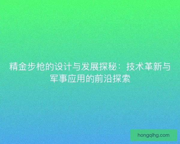 精金步枪的设计与发展探秘:技术革新与军事应用的前沿探索 精金步枪的设计与发展探秘:技术革新与军事应用的前沿探索