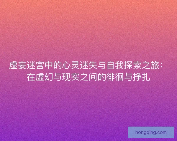 虚妄迷宫中的心灵迷失与自我探索之旅：在虚幻与现实之间的徘徊与挣扎