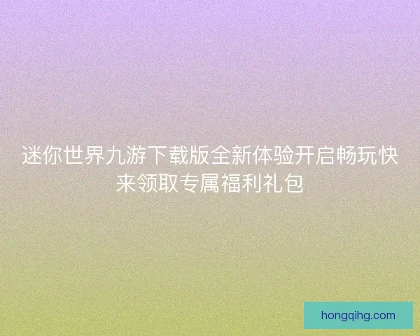 迷你世界九游下载版全新体验开启畅玩快来领取专属福利礼包 迷你世界九游下载版全新体验开启畅玩快来领取专属福利礼包