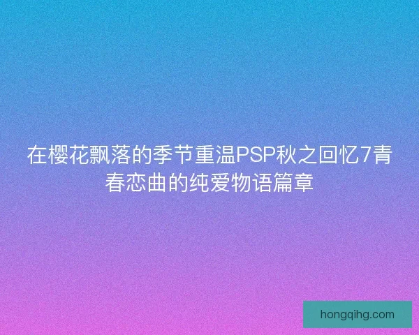 在樱花飘落的季节重温PSP秋之回忆7青春恋曲的纯爱物语篇章