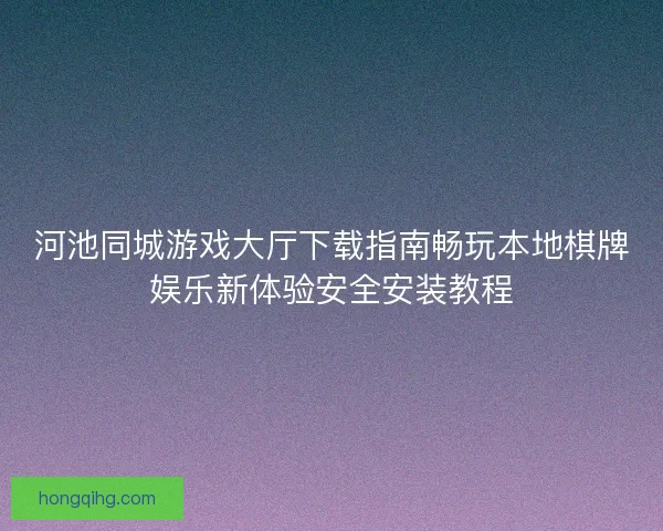 河池同城游戏大厅下载指南畅玩本地棋牌娱乐新体验安全安装教程