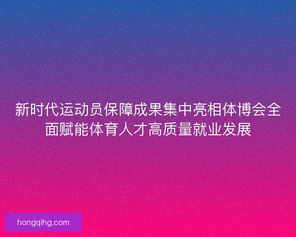 新时代运动员保障成果集中亮相体博会全面赋能体育人才高质量就业发展