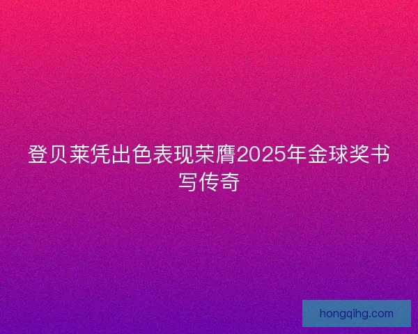 登贝莱凭出色表现荣膺2025年金球奖书写传奇