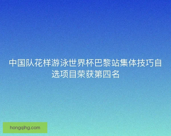 中国队花样游泳世界杯巴黎站集体技巧自选项目荣获第四名