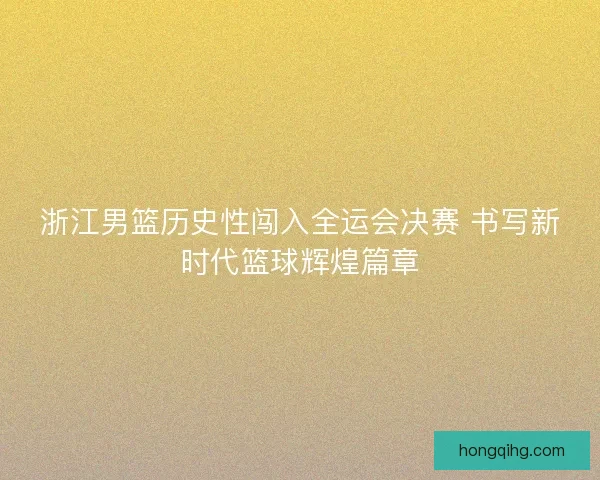 浙江男篮历史性闯入全运会决赛 书写新时代篮球辉煌篇章