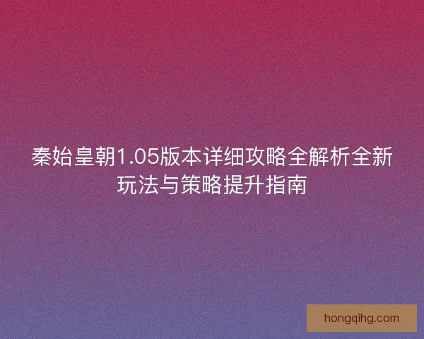 秦始皇朝1.05版本详细攻略全解析全新玩法与策略提升指南 秦始皇朝1.05版本详细攻略全解析全新玩法与策略提升指南