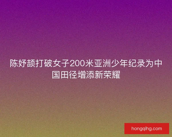 陈妤颉打破女子200米亚洲少年纪录为中国田径增添新荣耀 陈妤颉打破女子200米亚洲少年纪录为中国田径增添新荣耀