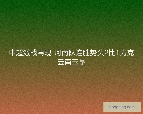 中超激战再现 河南队连胜势头2比1力克云南玉昆 中超激战再现 河南队连胜势头2比1力克云南玉昆