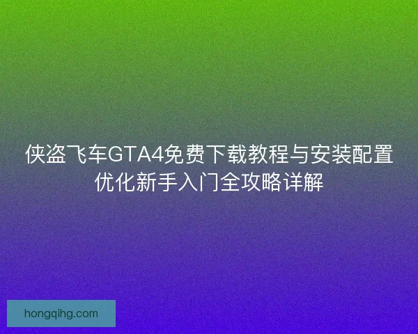 侠盗飞车GTA4免费下载教程与安装配置优化新手入门全攻略详解