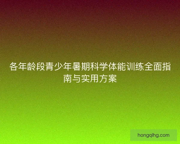 各年龄段青少年暑期科学体能训练全面指南与实用方案