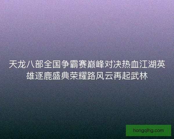 天龙八部全国争霸赛巅峰对决热血江湖英雄逐鹿盛典荣耀路风云再起武林 天龙八部全国争霸赛巅峰对决热血江湖英雄逐鹿盛典荣耀路风云再起武林