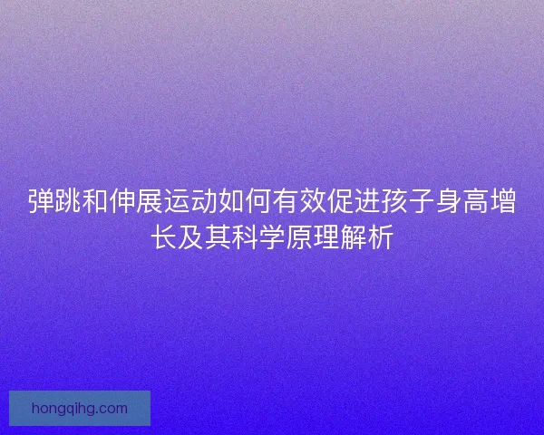 弹跳和伸展运动如何有效促进孩子身高增长及其科学原理解析