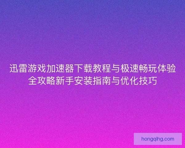 迅雷游戏加速器下载教程与极速畅玩体验全攻略新手安装指南与优化技巧 迅雷游戏加速器下载教程与极速畅玩体验全攻略新手安装指南与优化技巧