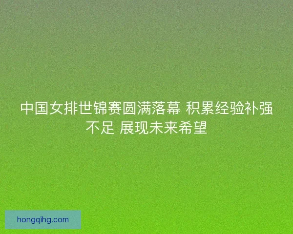 中国女排世锦赛圆满落幕 积累经验补强不足 展现未来希望 中国女排世锦赛圆满落幕 积累经验补强不足 展现未来希望