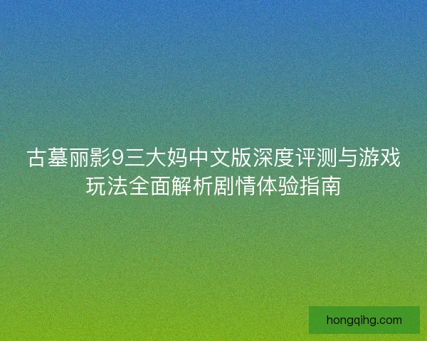 古墓丽影9三大妈中文版深度评测与游戏玩法全面解析剧情体验指南 古墓丽影9三大妈中文版深度评测与游戏玩法全面解析剧情体验指南