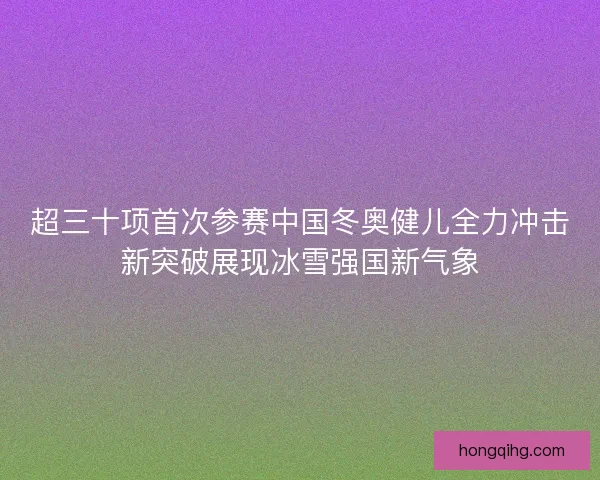 超三十项首次参赛中国冬奥健儿全力冲击新突破展现冰雪强国新气象 超三十项首次参赛中国冬奥健儿全力冲击新突破展现冰雪强国新气象