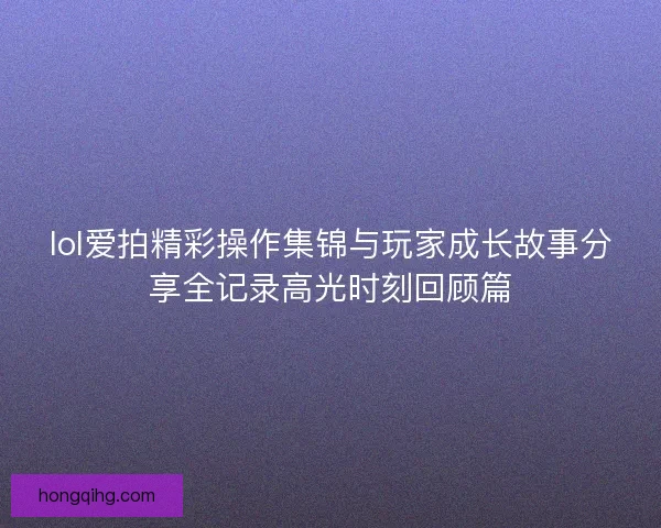 lol爱拍精彩操作集锦与玩家成长故事分享全记录高光时刻回顾篇