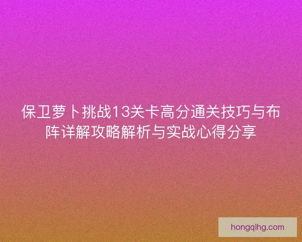 保卫萝卜挑战13关卡高分通关技巧与布阵详解攻略解析与实战心得分享