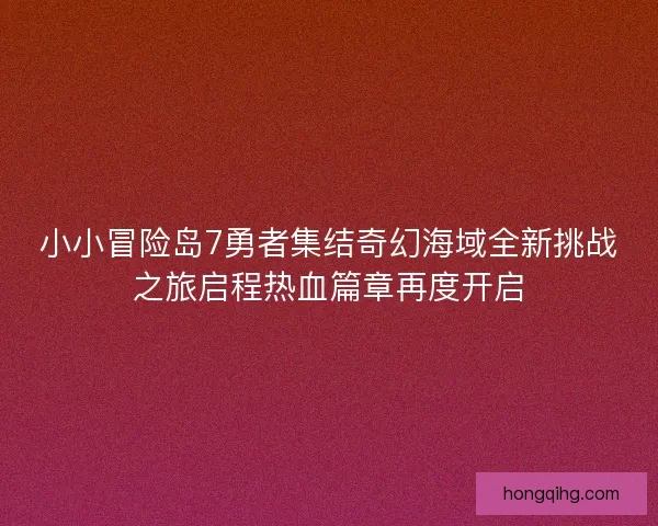 小小冒险岛7勇者集结奇幻海域全新挑战之旅启程热血篇章再度开启