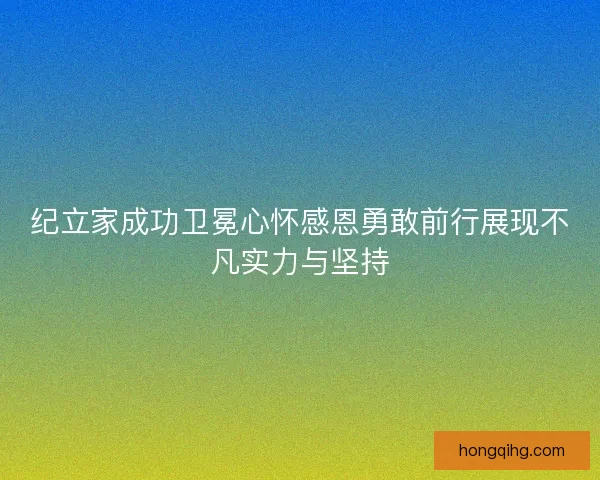 纪立家成功卫冕心怀感恩勇敢前行展现不凡实力与坚持 纪立家成功卫冕心怀感恩勇敢前行展现不凡实力与坚持