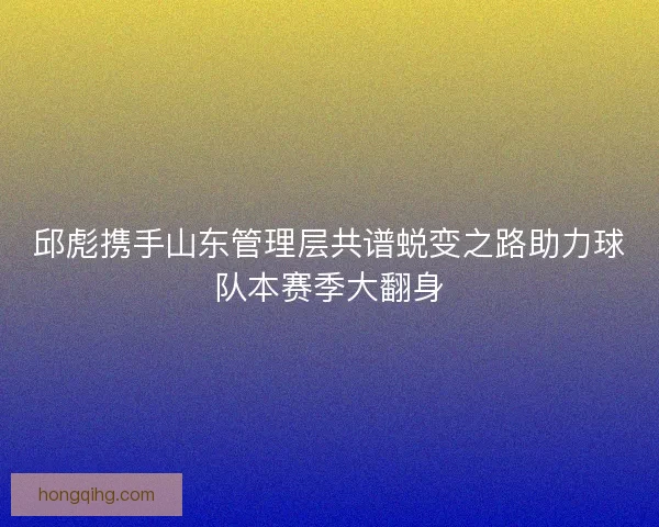 邱彪携手山东管理层共谱蜕变之路助力球队本赛季大翻身 邱彪携手山东管理层共谱蜕变之路助力球队本赛季大翻身