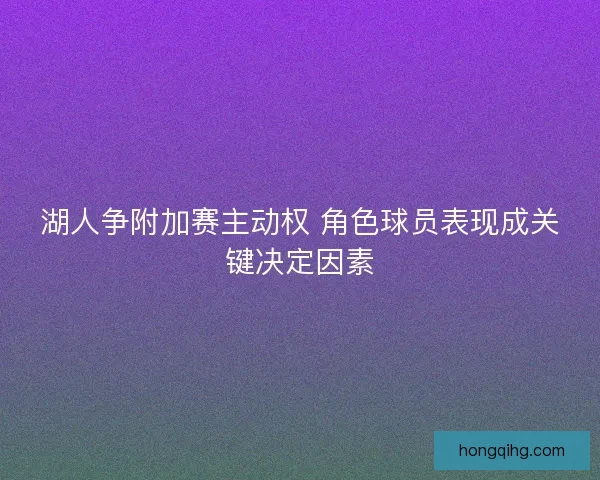 湖人争附加赛主动权 角色球员表现成关键决定因素 湖人争附加赛主动权 角色球员表现成关键决定因素