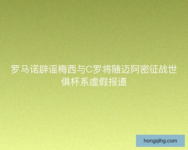 罗马诺辟谣梅西与C罗将随迈阿密征战世俱杯系虚假报道