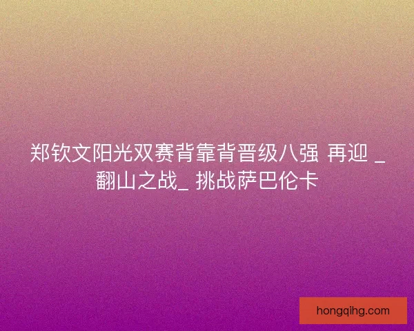 郑钦文阳光双赛背靠背晋级八强 再迎 _翻山之战_ 挑战萨巴伦卡