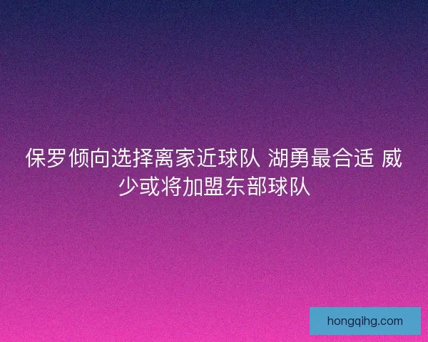 保罗倾向选择离家近球队 湖勇最合适 威少或将加盟东部球队 保罗倾向选择离家近球队 湖勇最合适 威少或将加盟东部球队