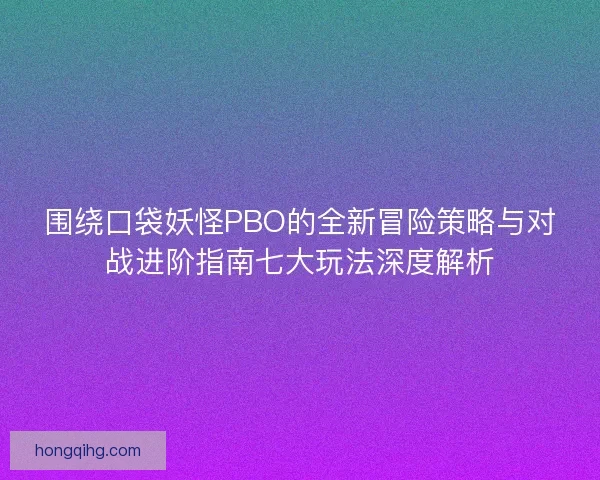 围绕口袋妖怪PBO的全新冒险策略与对战进阶指南七大玩法深度解析