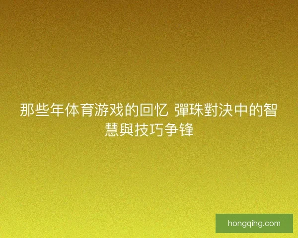 那些年体育游戏的回忆 彈珠對決中的智慧與技巧争锋