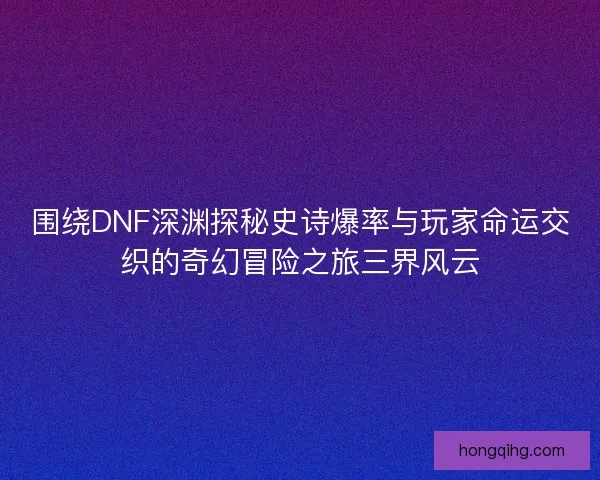 围绕DNF深渊探秘史诗爆率与玩家命运交织的奇幻冒险之旅三界风云 围绕DNF深渊探秘史诗爆率与玩家命运交织的奇幻冒险之旅三界风云
