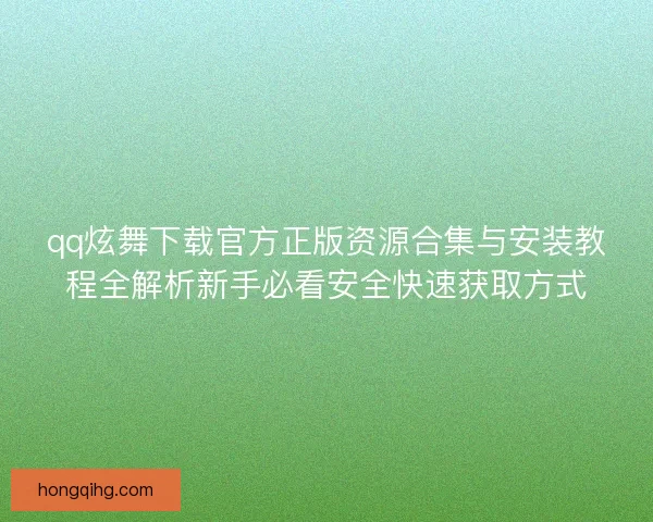 qq炫舞下载官方正版资源合集与安装教程全解析新手必看安全快速获取方式 qq炫舞下载官方正版资源合集与安装教程全解析新手必看安全快速获取方式