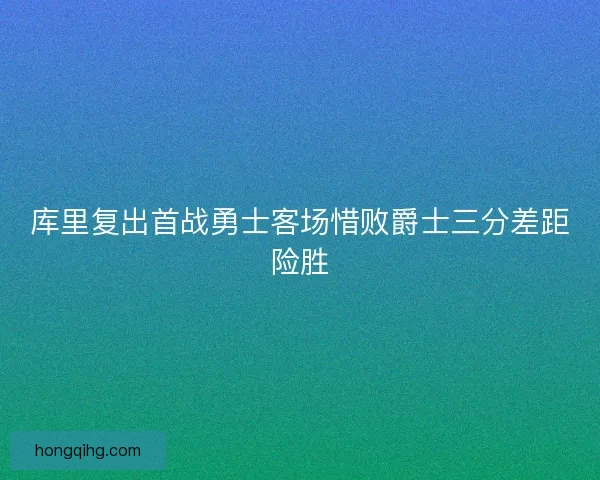 库里复出首战勇士客场惜败爵士三分差距险胜