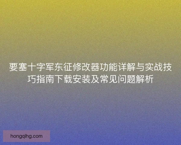要塞十字军东征修改器功能详解与实战技巧指南下载安装及常见问题解析 要塞十字军东征修改器功能详解与实战技巧指南下载安装及常见问题解析