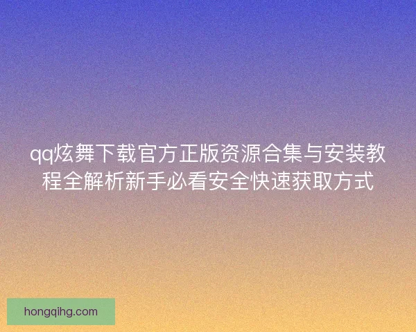 qq炫舞下载官方正版资源合集与安装教程全解析新手必看安全快速获取方式 qq炫舞下载官方正版资源合集与安装教程全解析新手必看安全快速获取方式