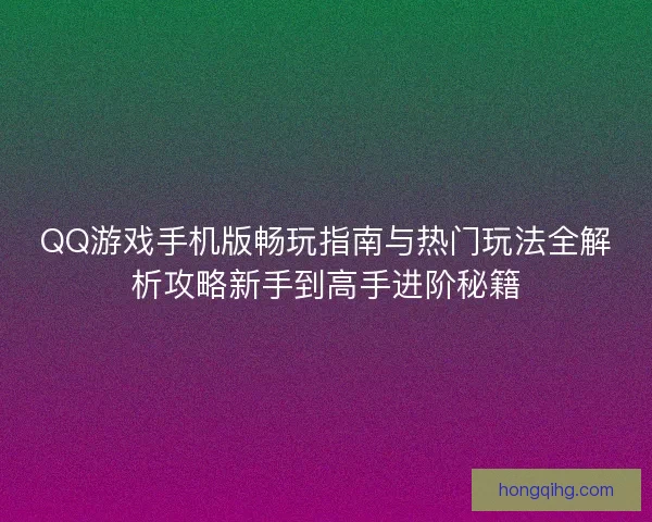 QQ游戏手机版畅玩指南与热门玩法全解析攻略新手到高手进阶秘籍 QQ游戏手机版畅玩指南与热门玩法全解析攻略新手到高手进阶秘籍